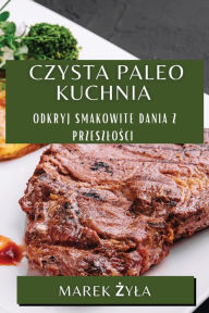 Title: Czysta Paleo Kuchnia: Odkryj Smakowite Dania z Przeszlości, Author: Marek Żyla