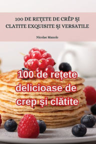 Title: 100 de rețete delicioase de crep și clătite, Author: Nicolae Manole