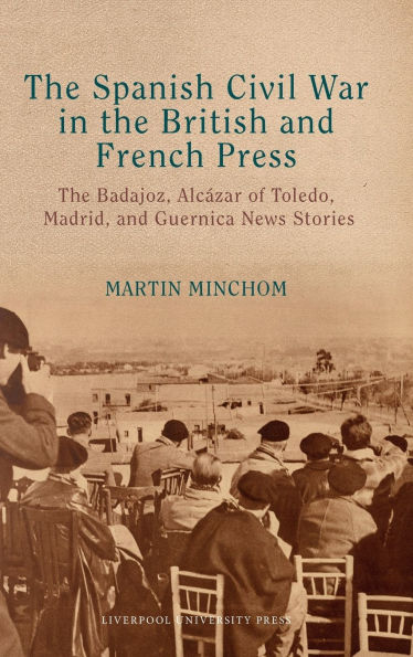 The Spanish Civil War in the British and French Press: The Badajoz, Alcï¿½zar of Toledo, Madrid, and Guernica News Stories