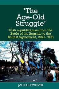 Title: 'The Age-Old Struggle': Irish Republicanism from the Battle of the Bogside to the Belfast Agreement, 1969-1998, Author: Jack Hepworth