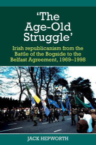 Title: 'The Age-Old Struggle': Irish Republicanism from the Battle of the Bogside to the Belfast Agreement, 1969-1998, Author: Jack Hepworth