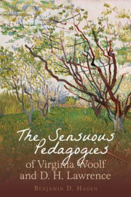 Title: The Sensuous Pedagogies of Virginia Woolf and D.H. Lawrence, Author: Benjamin D Hagen