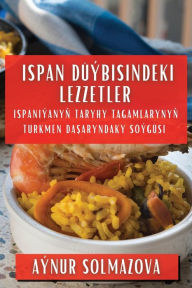 Title: Ispan Düýbisindeki Lezzetler: Ispaniýanyn taryhy tagamlarynyn Turkmen dasaryndaky söýgüsi, Author: Aïnur Solmazova