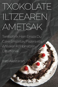 Title: Txokolate Iltzearen Ametsak: Tentaziorik Hain Erraza Du Cake Errezetak, Plazera eta Artearen Konbinatzen Dituztenak, Author: Irati Aiestaran