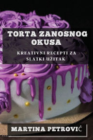 Title: Torta Zanosnog Okusa: Kreativni Recepti za Slatki Uzitak, Author: Martina Petrovic