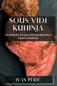 Title: Sous Vide Kuhinja: Savrseni Okusi Pripremljeni s Preciznoscu, Author: Ivan Peric