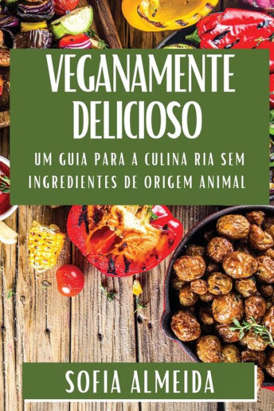 Veganamente Delicioso: Um Guia para a Culinária Sem Ingredientes de Origem Animal