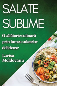 Title: Salate Sublime: O călătorie culinară prin lumea salatelor delicioase, Author: Larisa Moldovanu