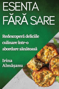 Title: Esenta Fara Sare: Redescopera deliciile culinare într-o abordare sanatoasa, Author: Irina Alma?anu