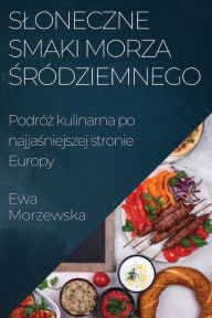 Title: Sloneczne Smaki Morza Sródziemnego: Podróz kulinarna po najjasniejszej stronie Europy, Author: Ewa Morzewska