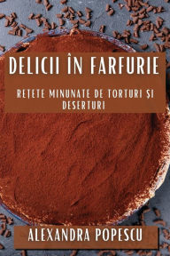 Title: Delicii în Farfurie: Re?ete Minunate de Torturi ?i Deserturi, Author: Alexandra Popescu