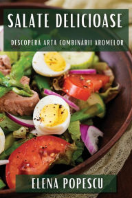 Title: Salate Delicioase: Descoperă Arta Combinării Aromelor, Author: Elena Popescu