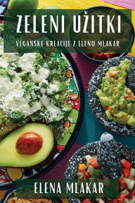 Title: Zeleni Uzitki: Veganske Kreacije z Eleno Mlakar, Author: Elena Mlakar