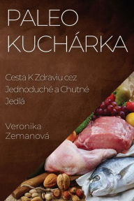 Title: Paleo Kuchárka: Cesta K Zdraviu cez Jednoduché a Chutné Jedlá, Author: Veronika Zemanová