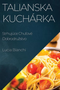 Title: Talianska Kuchárka: Strhujúce Chutové Dobrodruzstvo, Author: Lucia Bianchi
