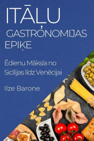 Title: Italu Gastronomijas Epike: Edienu Maksla no Sicilijas lidz Venecijai, Author: Ilze Barone