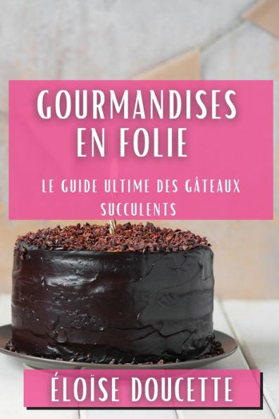 Gourmandises en Folie: Le Guide Ultime des Gâteaux Succulents