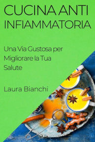 Title: Cucina Antinfiammatoria: Una Via Gustosa per Migliorare la Tua Salute, Author: Laura Bianchi