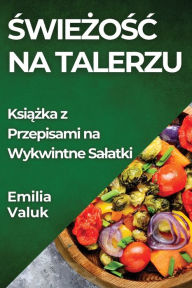 Title: Świeżośc na Talerzu: Książka z Przepisami na Wykwintne Salatki, Author: Emilia Valuk