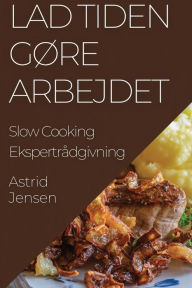 Title: Lad Tiden Gøre Arbejdet: Slow Cooking Ekspertrådgivning, Author: Astrid Jensen