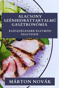 Title: Alacsony Szénhidráttartalmú Gasztronómia: Egészségesebb Életmód Ízletesen, Author: Márton Novák
