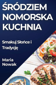 Title: Sródziem nomorska Kuchnia: Smakuj Slonce i Tradycje, Author: Maria Nowak