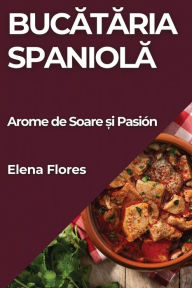 Title: Bucataria Spaniola: Arome de Soare ?i Pasión, Author: Elena Flores