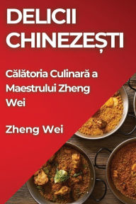 Title: Delicii Chineze?ti: Calatoria Culinara a Maestrului Zheng Wei, Author: Zheng Wei