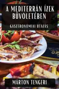 Title: A Mediterrán Ízek Buvöletében: Gasztronómiai Utazás, Author: Mïrton Tengeri