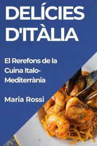 Title: Delícies d'Itàlia: El Rerefons de la Cuina Italo-Mediterrània, Author: Maria Rossi