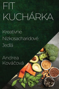 Title: Fit Kuchárka: Kreatívne Nízkosacharidové Jedlá, Author: Andrea Kovïčovï