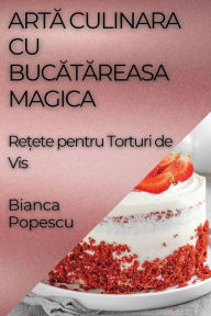 Title: Artă Culinara Cu Bucătăreasa Magica: Rețete pentru Torturi de Vis, Author: Bianca Popescu