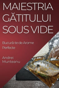 Title: Maiestria Gătitului Sous Vide: Bucură-te de Arome Perfecte, Author: Andrei Munteanu