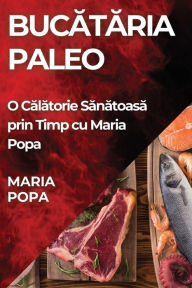 Title: Bucătăria Paleo: O Călătorie Sănătoasă prin Timp cu Maria Popa, Author: Maria Popa