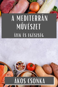 Title: A Mediterrán Muvészet: Ízek és Egészség, Author: ïkos Csonka