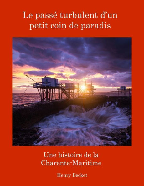 Le Passï¿½ Turbulent d'un Petit Coin de Paradis: A History of the Charente-Maritime:: A History of the Charente-Maritime