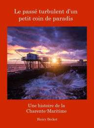Title: Le Passï¿½ Turbulent d'un Petit Coin de Paradis: A History of the Charente-Maritime, Author: Henry Becket