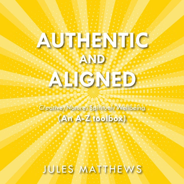 Authentic and Aligned: Creative/Nature/Spiritual/Wellbeing (An A-Z toolbox)
