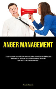 Title: Anger Management: A Step By Step Guide That Teaches You How To Take Charge Of Your Emotions, Simplify Your Thought Process, Put An End To Excessive Overthinking, And Become More Skilled In Relationships And Social, Author: Renato Bautista