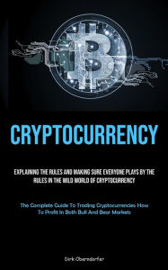 Title: Cryptocurrency: Explaining The Rules And Making Sure Everyone Plays By The Rules In The Wild World Of Cryptocurrency (The Complete Guide To Trading Cryptocurrencies: How To Profit In Both Bull And Bear Markets), Author: Dirk Oberndorfer