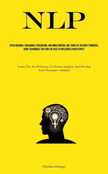 Nlp: Speed Reading, Subliminal Persuasion, And Mind Control Are Three Of The Most Powerful Dark Techniques That May Be Used To Influence Other People (Learn The Art Of Person-to-person Analysis And Develop Your Persuasive Abilities)