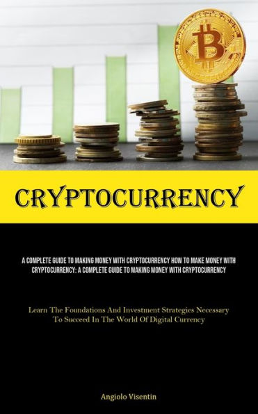 Cryptocurrency: A Complete Guide To Making Money With Cryptocurrency How To Make Money With Cryptocurrency: A Complete Guide To Making Money With Cryptocurrency (Learn The Foundations And Investment Strategies Necessary To Succeed In The World Of Digital