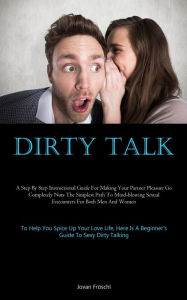 Title: Dirty Talk: A Step By Step Instructional Guide For Making Your Partner Pleasure Go Completely Nuts The Simplest Path To Mind-blowing Sexual Encounters For Both Men And Women (To Help You Spice Up Your Love Life, Here Is A Beginner's Guide To Sexy Dirty Ta, Author: Jovan Frïschl