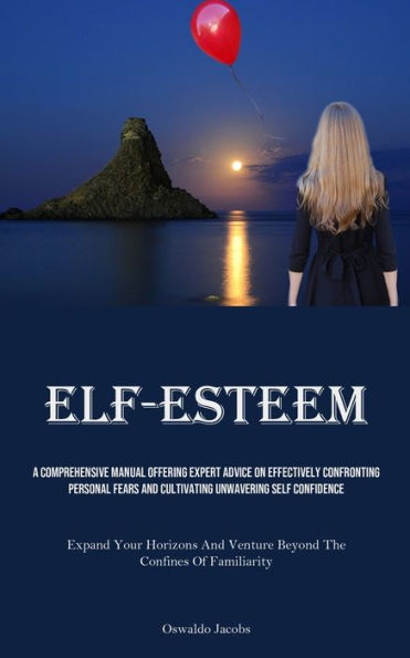 Self-Esteem: A Comprehensive Manual Offering Expert Advice On Effectively Confronting Personal Fears And Cultivating Unwavering Self Confidence (Expand Your Horizons And Venture Beyond The Confines Of Familiarity)