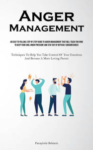 Title: Anger Management: An Easy To Follow, Step By Step Guide To Anger Management That Will Teach You How To Keep Your Cool Under Pressure And Stay Out Of Difficult Circumstances (Techniques To Help You Take Control Of Your Emotions And Become A More Loving Par, Author: Panayiotis Bekiaris