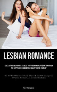 Title: Lesbian Romance: Love's Uncharted Journey: A Tale Of Two Women Finding Passion, Connection, And Happiness In A World That Couldn't Define Their Lov (The Act Of Infidelity Committed By A Spouse Is Met With Consequences Of Physical Discomfort And Emotional, Author: Achill Thanopoulos