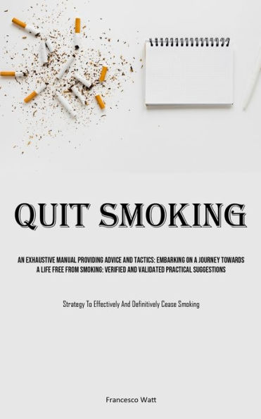 Quit Smoking: An Exhaustive Manual Providing Advice And Tactics: Embarking On A Journey Towards A Life Free From Smoking: Verified And Validated Practical Suggestions (Strategy To Effectively And Definitively Cease Smoking)