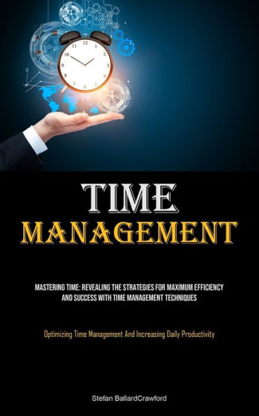 Time Management: Mastering Time: Revealing The Strategies For Maximum Efficiency And Success With Time Management Techniques (Optimizing Time Management And Increasing Daily Productivity)