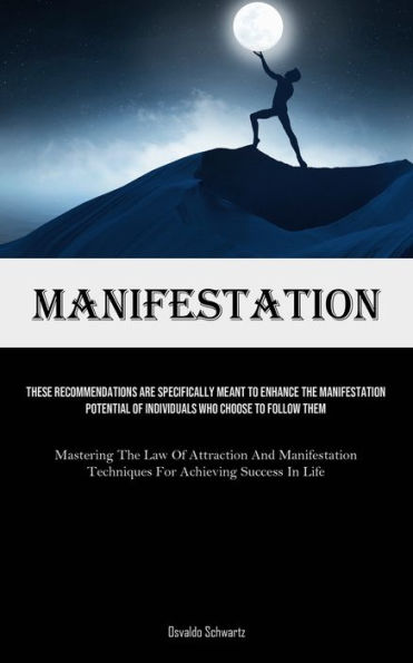 Manifestation: These Recommendations Are Specifically Meant To Enhance The Manifestation Potential Of Individuals Who Choose To Follow Them (Mastering The Law Of Attraction And Manifestation Techniques For Achieving Success In Life)