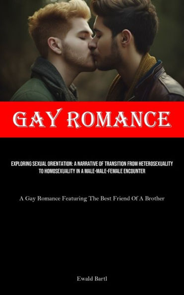 Gay Romance: Exploring Sexual Orientation: A Narrative Of Transition From Heterosexuality To Homosexuality In A Male-male-female Encounter (A Gay Romance Featuring The Best Friend Of A Brother)